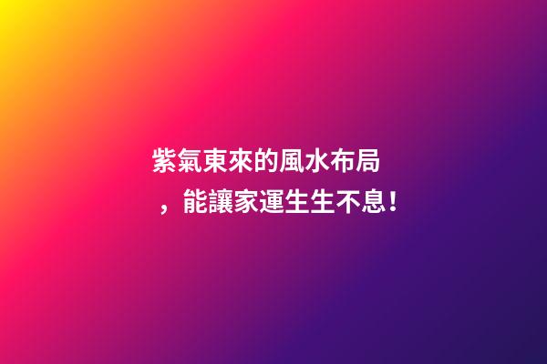紫氣東來的風水布局，能讓家運生生不息！